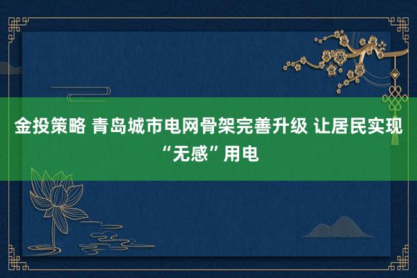 金投策略 青岛城市电网骨架完善升级 让居民实现“无感”用电