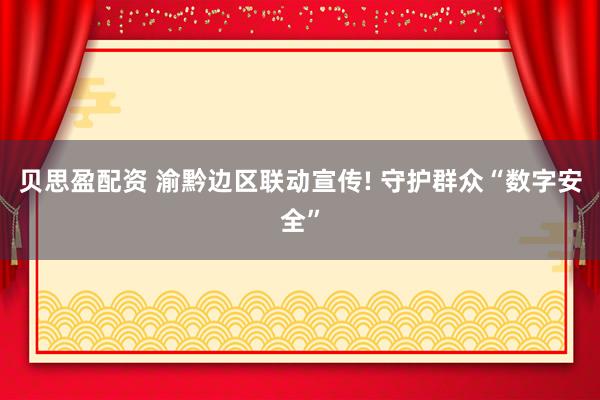 贝思盈配资 渝黔边区联动宣传! 守护群众“数字安全”