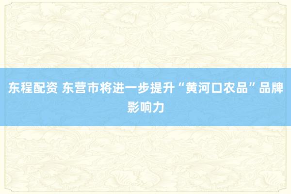 东程配资 东营市将进一步提升“黄河口农品”品牌影响力