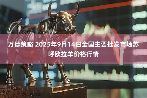 万德策略 2025年9月14日全国主要批发市场苏呼欧拉羊价格行情