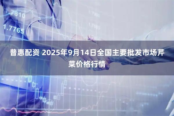 普惠配资 2025年9月14日全国主要批发市场芹菜价格行情