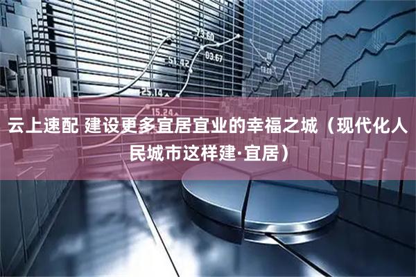 云上速配 建设更多宜居宜业的幸福之城（现代化人民城市这样建·宜居）