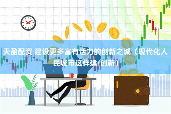 天盈配资 建设更多富有活力的创新之城（现代化人民城市这样建·创新）
