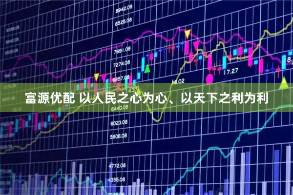 富源优配 以人民之心为心、以天下之利为利