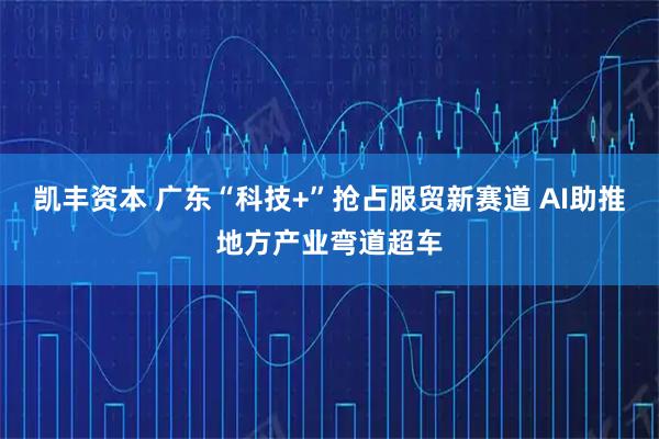 凯丰资本 广东“科技+”抢占服贸新赛道 AI助推地方产业弯道超车