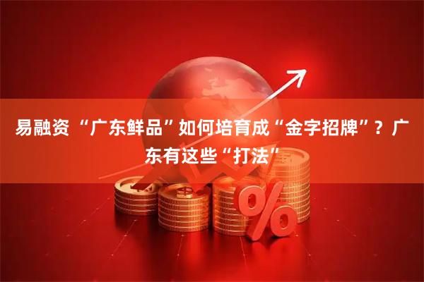 易融资 “广东鲜品”如何培育成“金字招牌”？广东有这些“打法”