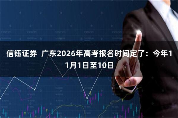 信钰证券  广东2026年高考报名时间定了：今年11月1日至10日