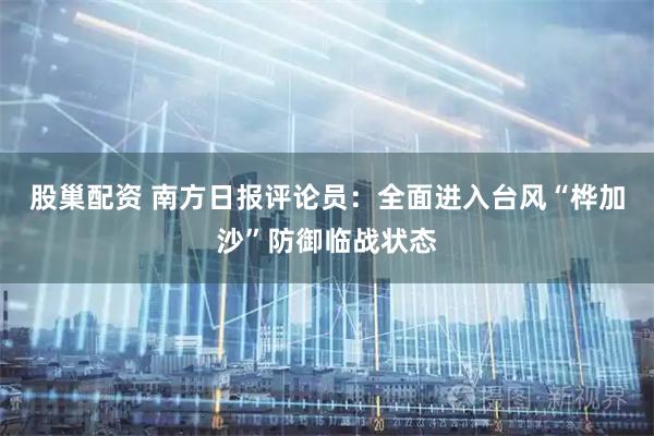 股巢配资 南方日报评论员：全面进入台风“桦加沙”防御临战状态