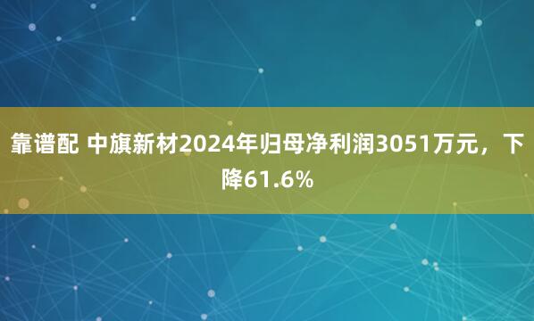 靠谱配 中旗新材2024年归母净利润3051万元，下降61.6%