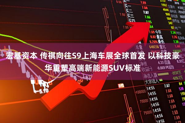 宏基资本 传祺向往S9上海车展全球首发 以科技豪华重塑高端新能源SUV标准