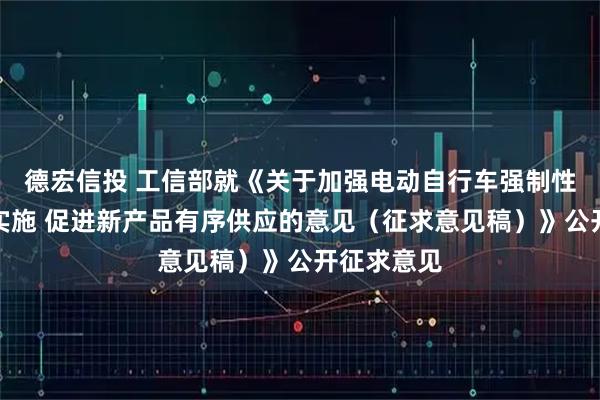 德宏信投 工信部就《关于加强电动自行车强制性国家标准实施 促进新产品有序供应的意见（征求意见稿）》公开征求意见