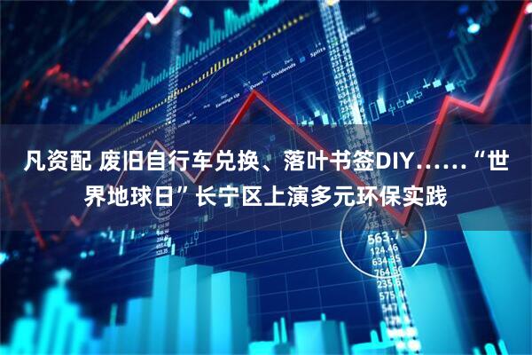 凡资配 废旧自行车兑换、落叶书签DIY……“世界地球日”长宁区上演多元环保实践