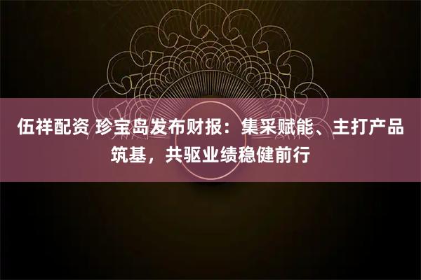 伍祥配资 珍宝岛发布财报：集采赋能、主打产品筑基，共驱业绩稳健前行