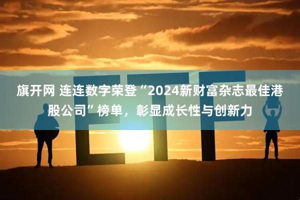 旗开网 连连数字荣登“2024新财富杂志最佳港股公司”榜单，彰显成长性与创新力