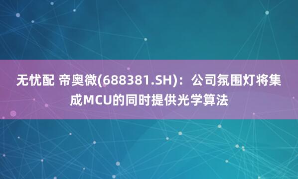 无忧配 帝奥微(688381.SH)：公司氛围灯将集成MCU的同时提供光学算法