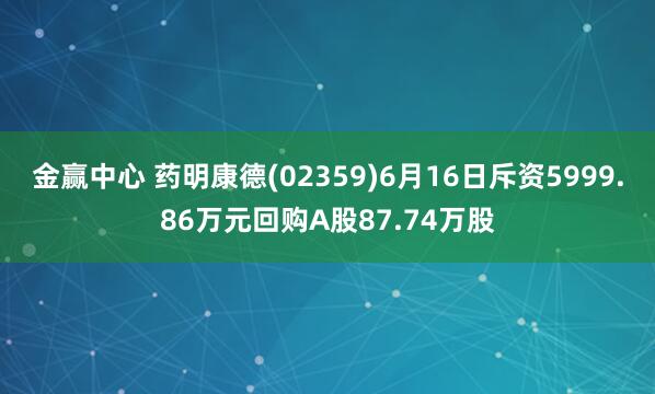 金赢中心 药明康德(02359)6月16日斥资5999.86万元回购A股87.74万股