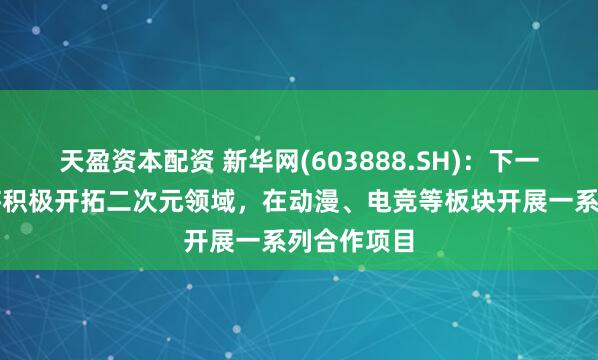 天盈资本配资 新华网(603888.SH)：下一步新华网将积极开拓二次元领域，在动漫、电竞等板块开展一系列合作项目
