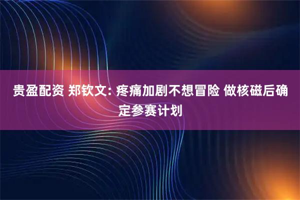 贵盈配资 郑钦文: 疼痛加剧不想冒险 做核磁后确定参赛计划