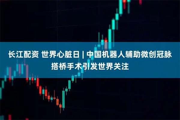 长江配资 世界心脏日 | 中国机器人辅助微创冠脉搭桥手术引发世界关注