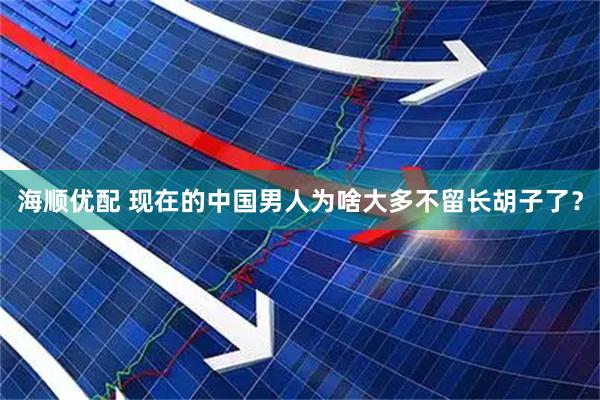海顺优配 现在的中国男人为啥大多不留长胡子了？