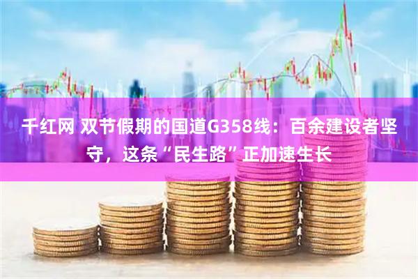千红网 双节假期的国道G358线：百余建设者坚守，这条“民生路”正加速生长
