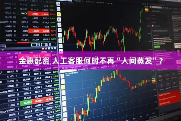 金惠配资 人工客服何时不再“人间蒸发”？
