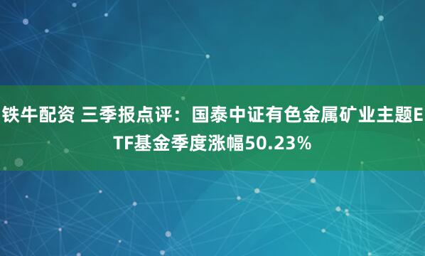 铁牛配资 三季报点评：国泰中证有色金属矿业主题ETF基金季度涨幅50.23%