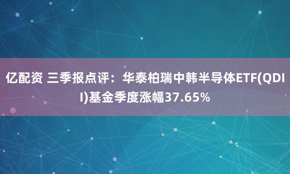 亿配资 三季报点评：华泰柏瑞中韩半导体ETF(QDII)基金季度涨幅37.65%