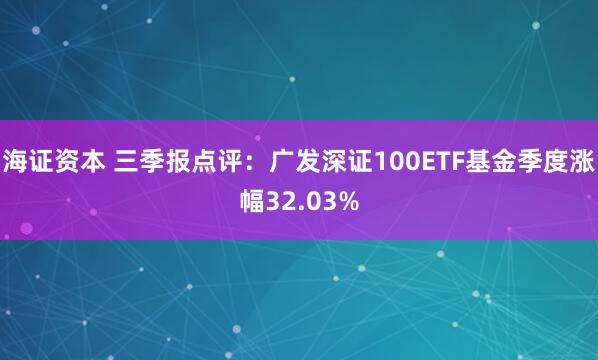 海证资本 三季报点评：广发深证100ETF基金季度涨幅32.03%