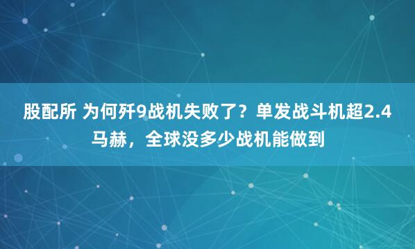 股配所 为何歼9战机失败了?单发战斗机超2.4马赫,全球没多少战机能做到