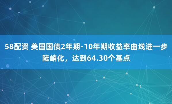 58配资 美国国债2年期-10年期收益率曲线进一步陡峭化，达到64.30个基点