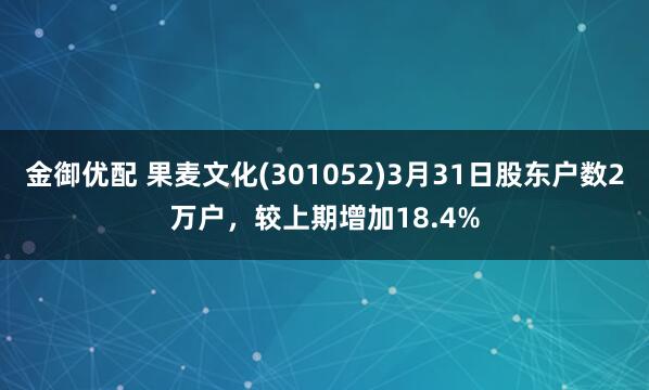金御优配 果麦文化(301052)3月31日股东户数2万户，较上期增加18.4%