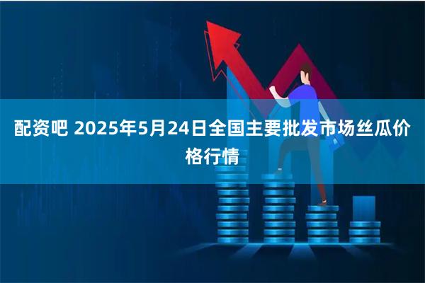 配资吧 2025年5月24日全国主要批发市场丝瓜价格行情