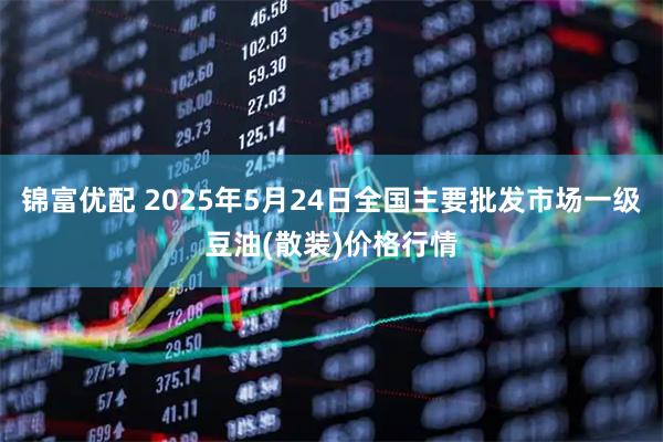 锦富优配 2025年5月24日全国主要批发市场一级豆油(散装)价格行情
