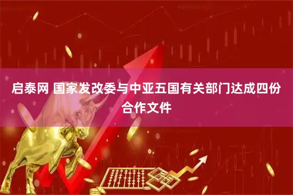 启泰网 国家发改委与中亚五国有关部门达成四份合作文件