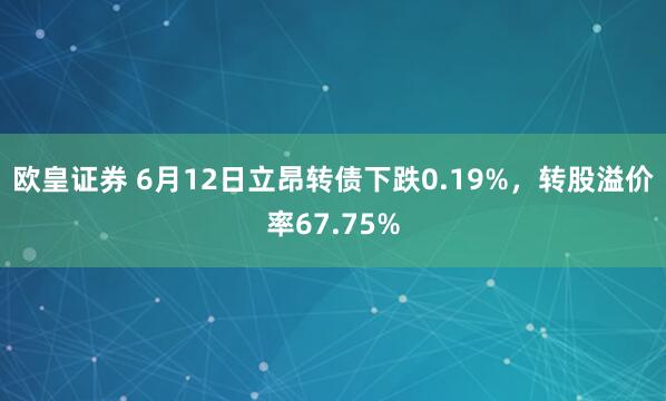 欧皇证券 6月12日立昂转债下跌0.19%,转股溢价率67.75%