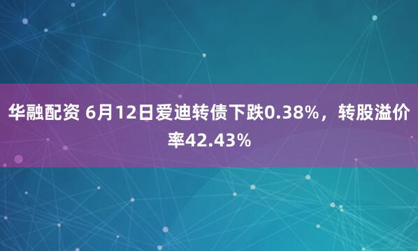 华融配资 6月12日爱迪转债下跌0.38%，转股溢价率42.43%