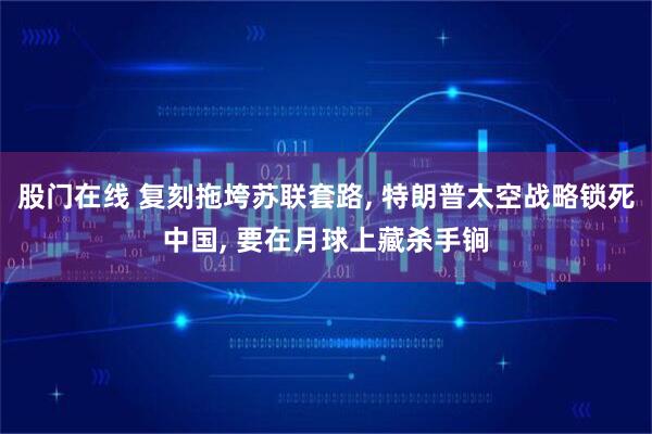 股门在线 复刻拖垮苏联套路, 特朗普太空战略锁死中国, 要在月球上藏杀手锏