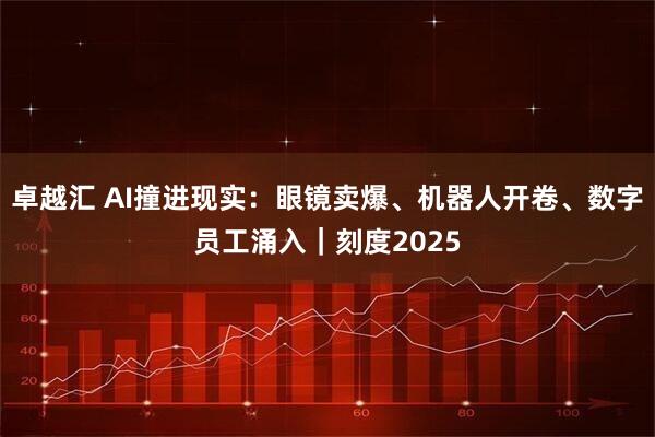 卓越汇 AI撞进现实:眼镜卖爆、机器人开卷、数字员工涌入|刻度2025