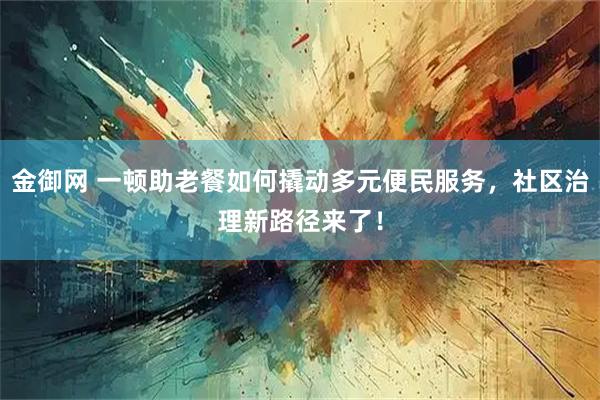 金御网 一顿助老餐如何撬动多元便民服务，社区治理新路径来了！