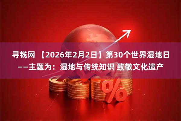寻钱网 【2026年2月2日】第30个世界湿地日——主题为：湿地与传统知识 致敬文化遗产