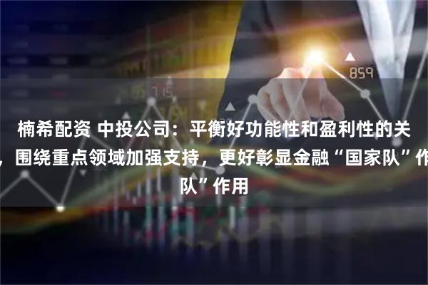 楠希配资 中投公司：平衡好功能性和盈利性的关系，围绕重点领域加强支持，更好彰显金融“国家队”作用