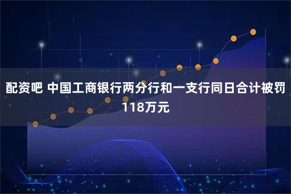 配资吧 中国工商银行两分行和一支行同日合计被罚118万元