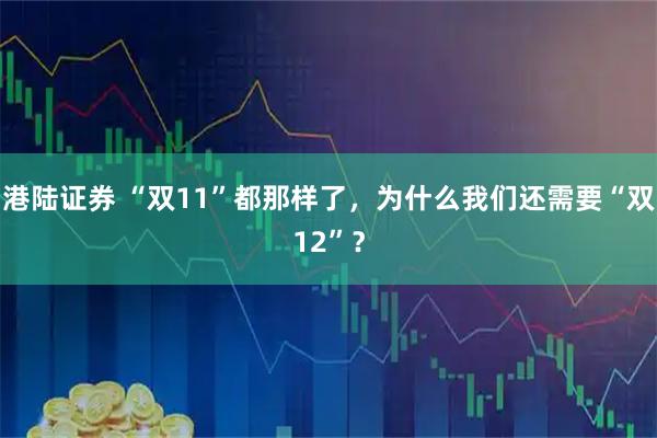 港陆证券 “双11”都那样了，为什么我们还需要“双12”？