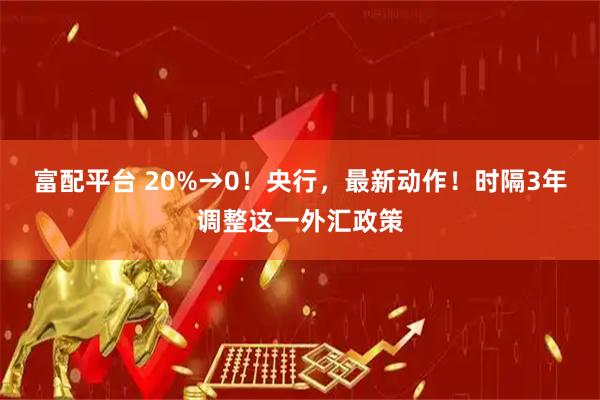 富配平台 20%→0！央行，最新动作！时隔3年调整这一外汇政策