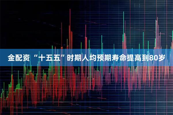 金配资 “十五五”时期人均预期寿命提高到80岁