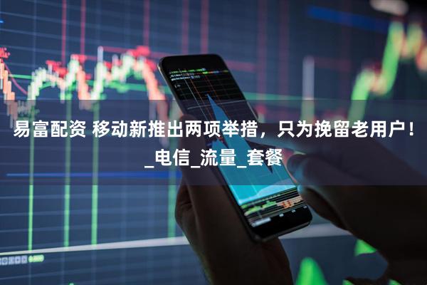 易富配资 移动新推出两项举措,只为挽留老用户!_电信_流量_套餐