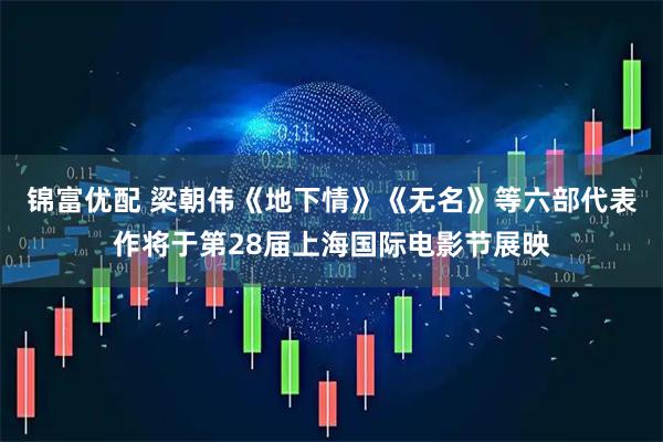 锦富优配 梁朝伟《地下情》《无名》等六部代表作将于第28届上海国际电影节展映