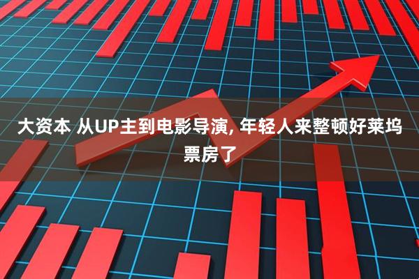 大资本 从UP主到电影导演, 年轻人来整顿好莱坞票房了