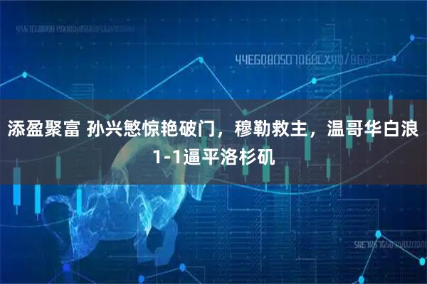 添盈聚富 孙兴慜惊艳破门,穆勒救主,温哥华白浪1-1逼平洛杉矶
